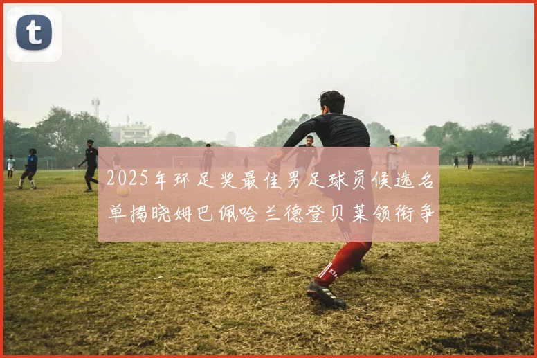 2025年环足奖最佳男足球员候选名单揭晓姆巴佩哈兰德登贝莱领衔争夺荣耀