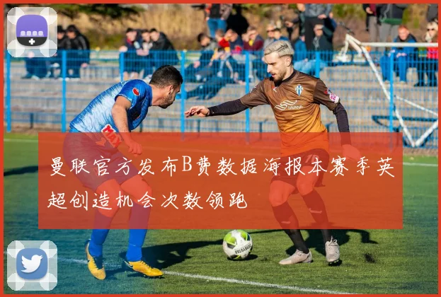 曼联官方发布B费数据海报本赛季英超创造机会次数领跑