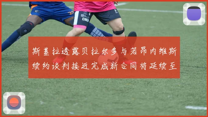 斯基拉透露贝拉尔多与若昂内维斯续约谈判接近完成新合同将延续至2030年