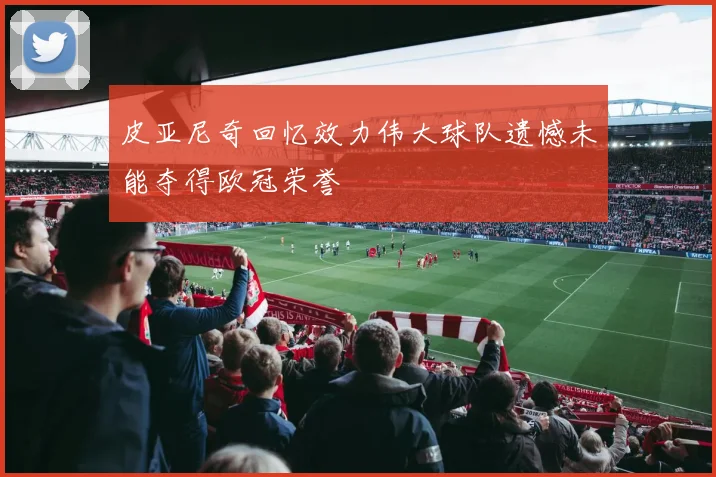 皮亚尼奇回忆效力伟大球队遗憾未能夺得欧冠荣誉