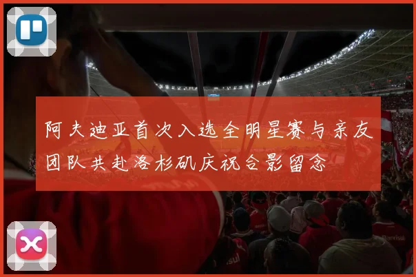 阿夫迪亚首次入选全明星赛与亲友团队共赴洛杉矶庆祝合影留念